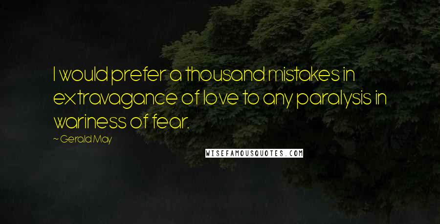 Gerald May quotes: I would prefer a thousand mistakes in extravagance of love to any paralysis in wariness of fear.