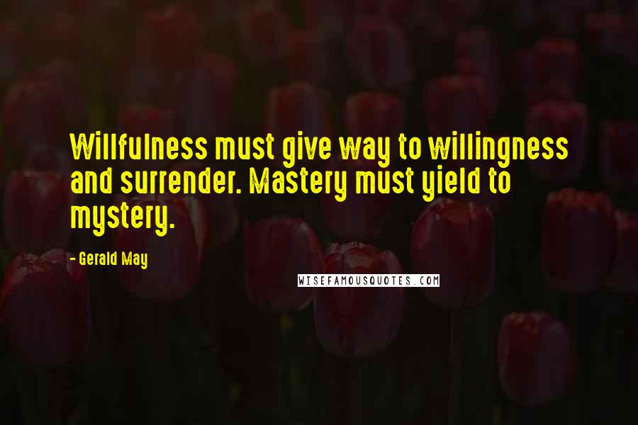 Gerald May quotes: Willfulness must give way to willingness and surrender. Mastery must yield to mystery.