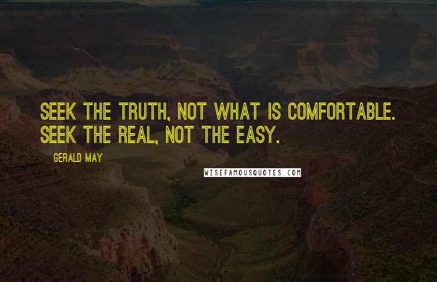 Gerald May quotes: Seek the truth, not what is comfortable. Seek the real, not the easy.