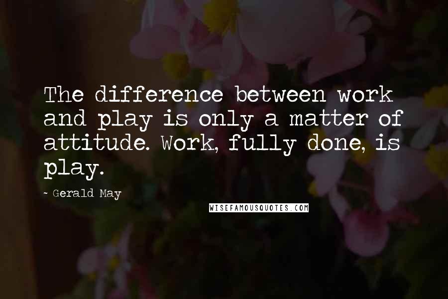 Gerald May quotes: The difference between work and play is only a matter of attitude. Work, fully done, is play.