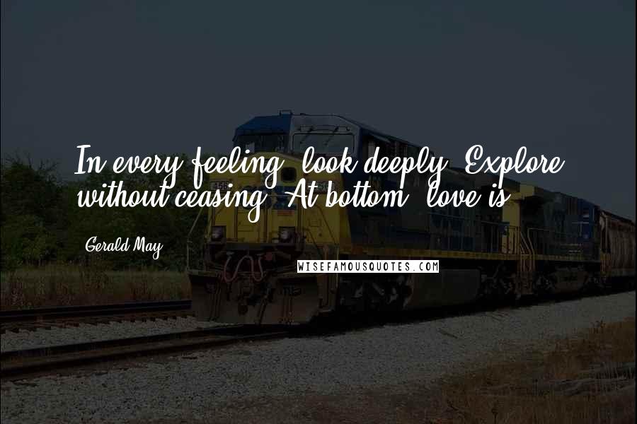 Gerald May quotes: In every feeling, look deeply. Explore without ceasing. At bottom, love is.