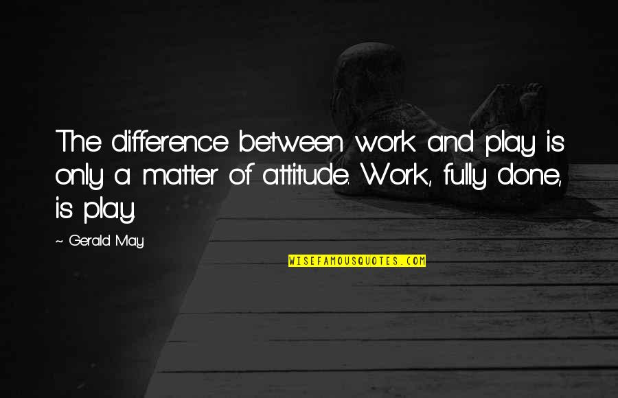 Gerald May Quotes By Gerald May: The difference between work and play is only Gerald May Quotes By Gerald May: The difference between work and play is only