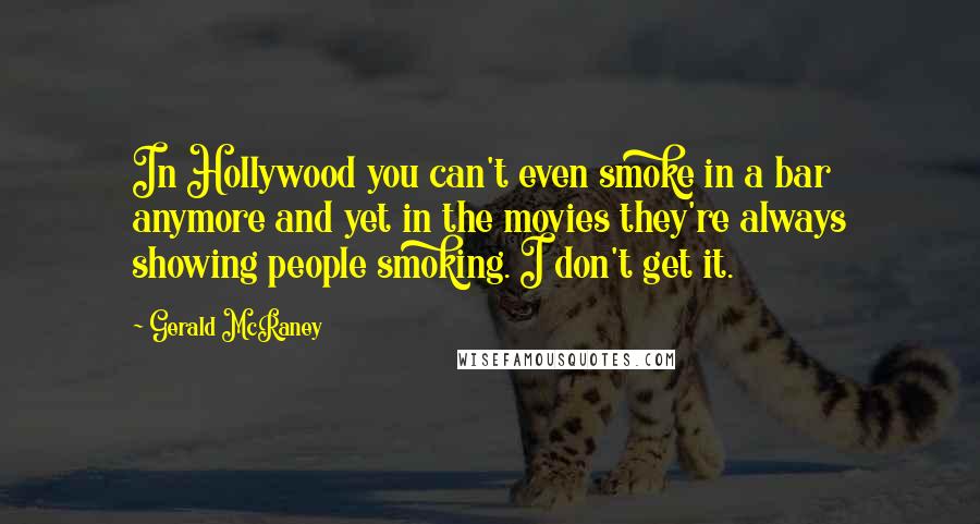 Gerald McRaney quotes: In Hollywood you can't even smoke in a bar anymore and yet in the movies they're always showing people smoking. I don't get it.