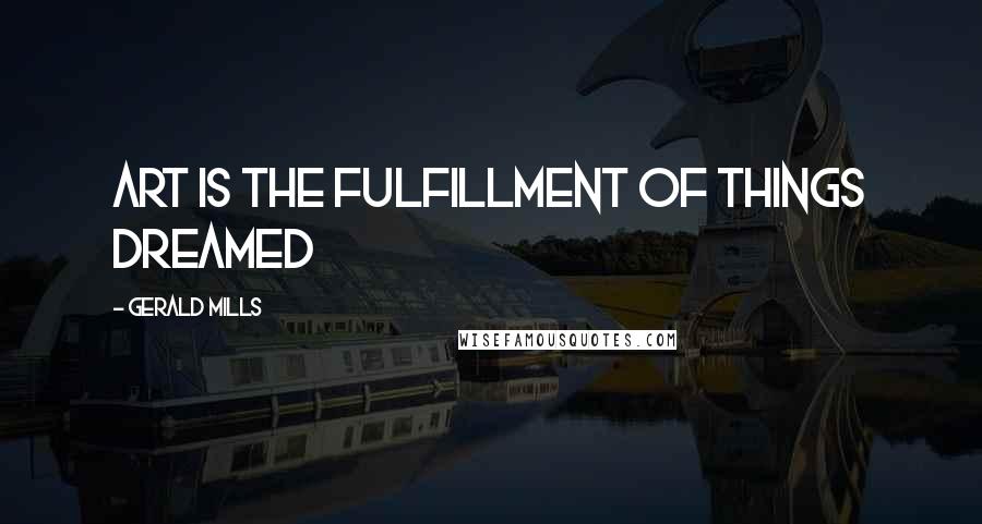 Gerald Mills quotes: Art is the fulfillment of things dreamed