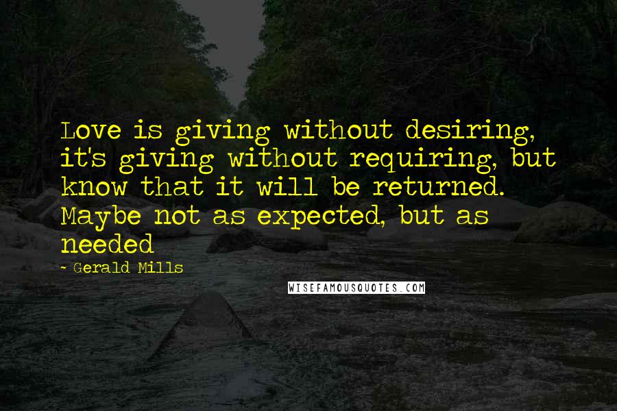 Gerald Mills quotes: Love is giving without desiring, it's giving without requiring, but know that it will be returned. Maybe not as expected, but as needed