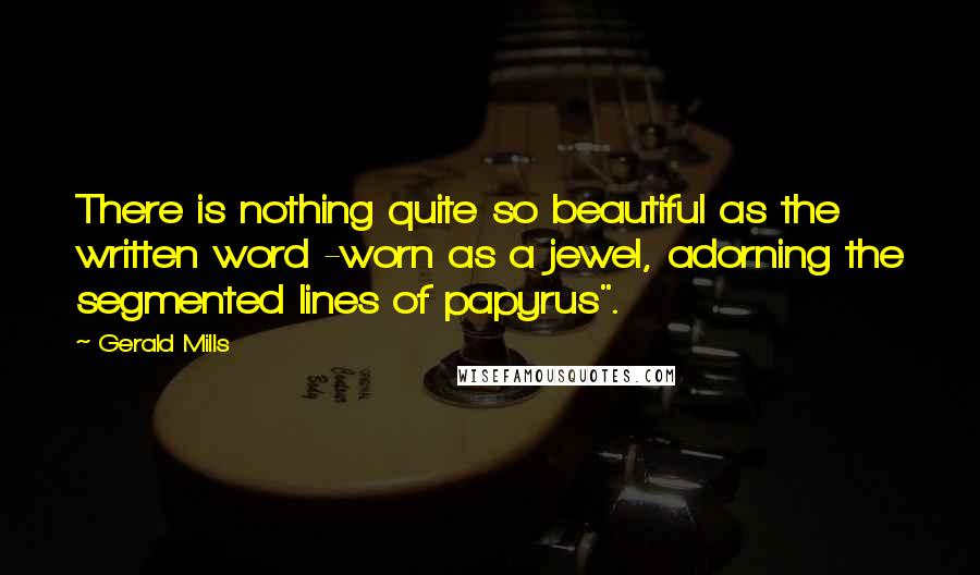 Gerald Mills quotes: There is nothing quite so beautiful as the written word -worn as a jewel, adorning the segmented lines of papyrus". Gerald Mills quotes: There is nothing quite so beautiful as the written word -worn as a jewel, adorning the segmented lines of papyrus".