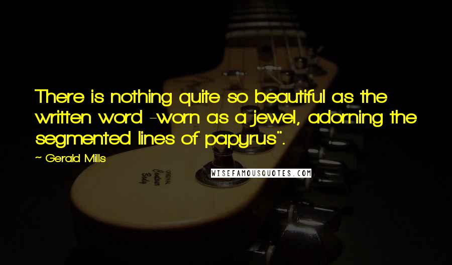 Gerald Mills quotes: There is nothing quite so beautiful as the written word -worn as a jewel, adorning the segmented lines of papyrus".