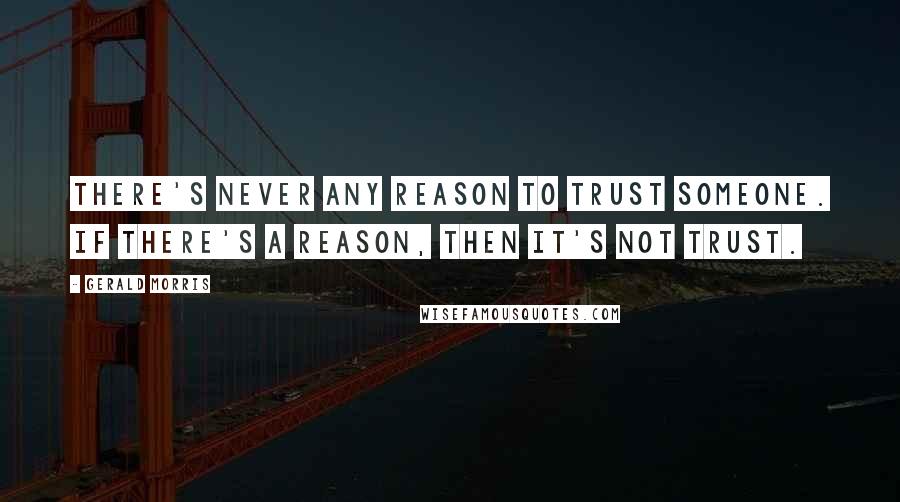 Gerald Morris quotes: There's never any reason to trust someone. If there's a reason, then it's not trust.