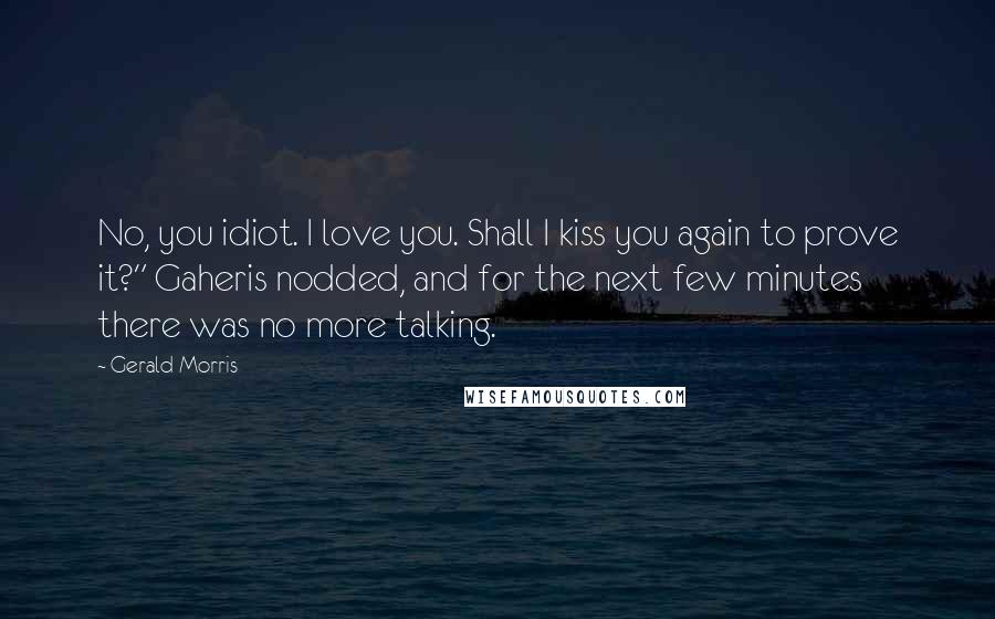 Gerald Morris quotes: No, you idiot. I love you. Shall I kiss you again to prove it?" Gaheris nodded, and for the next few minutes there was no more talking.