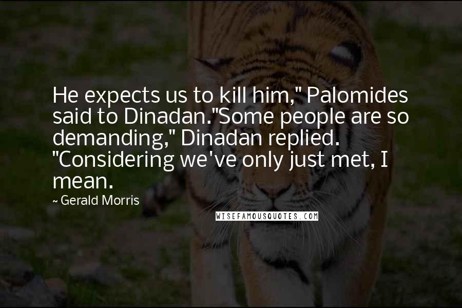 Gerald Morris quotes: He expects us to kill him," Palomides said to Dinadan."Some people are so demanding," Dinadan replied. "Considering we've only just met, I mean.