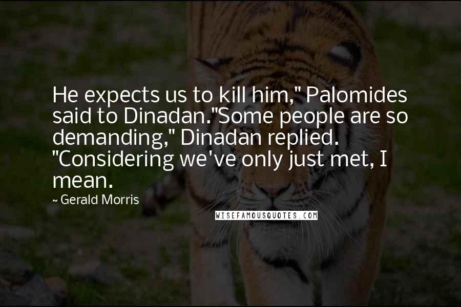 Gerald Morris quotes: He expects us to kill him," Palomides said to Dinadan."Some people are so demanding," Dinadan replied. "Considering we've only just met, I mean. Gerald Morris quotes: He expects us to kill him," Palomides said to Dinadan."Some people are so demanding," Dinadan replied. "Considering we've only just met, I mean.