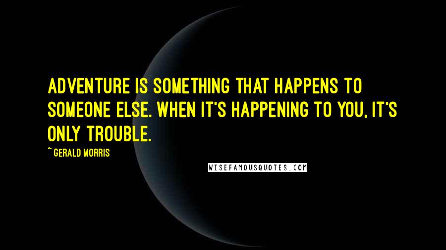 Gerald Morris quotes: Adventure is something that happens to someone else. When it's happening to you, it's only trouble.