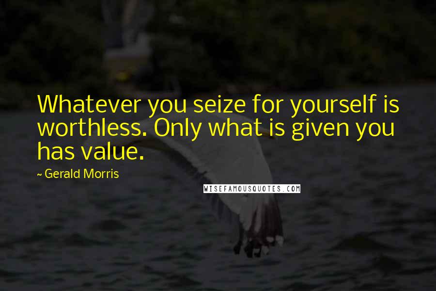 Gerald Morris quotes: Whatever you seize for yourself is worthless. Only what is given you has value.