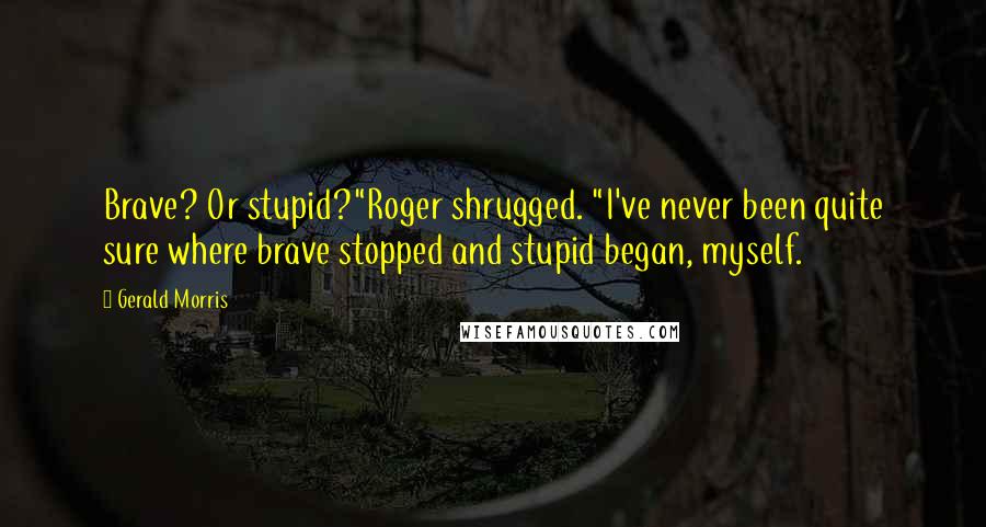 Gerald Morris quotes: Brave? Or stupid?"Roger shrugged. "I've never been quite sure where brave stopped and stupid began, myself.