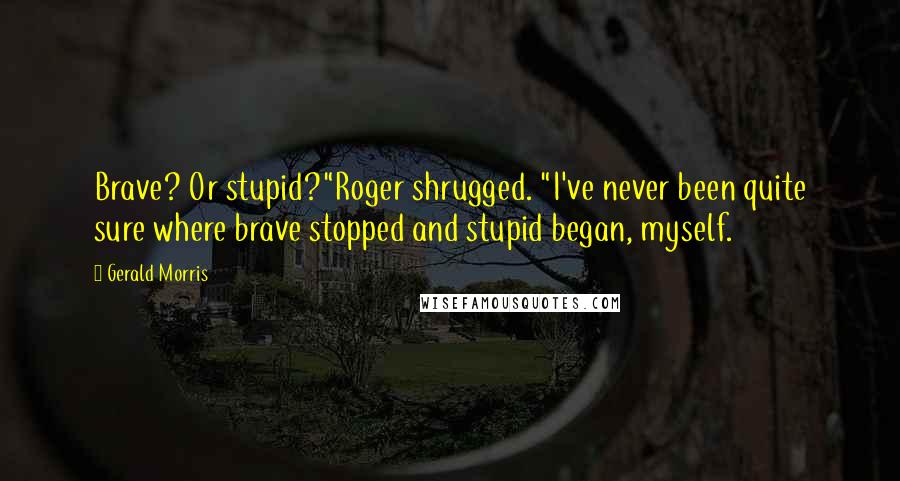 Gerald Morris quotes: Brave? Or stupid?"Roger shrugged. "I've never been quite sure where brave stopped and stupid began, myself. Gerald Morris quotes: Brave? Or stupid?"Roger shrugged. "I've never been quite sure where brave stopped and stupid began, myself.