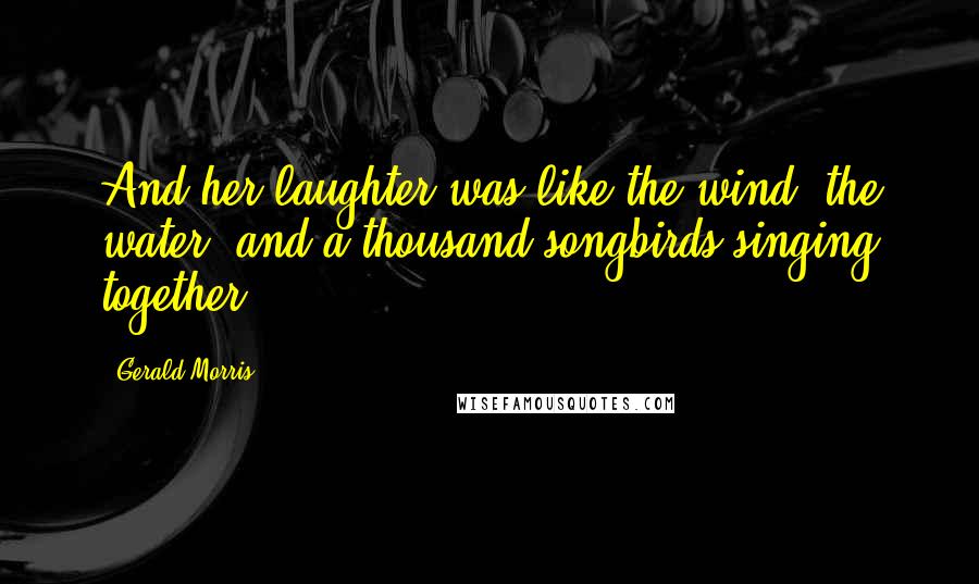 Gerald Morris quotes: And her laughter was like the wind, the water, and a thousand songbirds singing together.