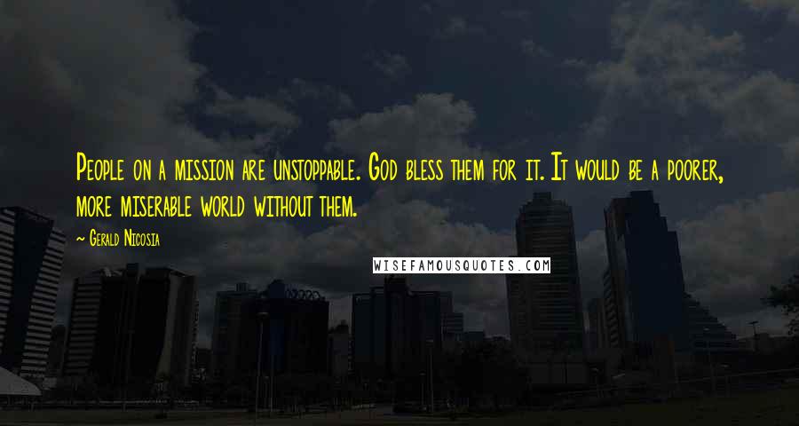 Gerald Nicosia quotes: People on a mission are unstoppable. God bless them for it. It would be a poorer, more miserable world without them.