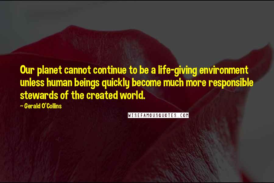 Gerald O'Collins quotes: Our planet cannot continue to be a life-giving environment unless human beings quickly become much more responsible stewards of the created world.