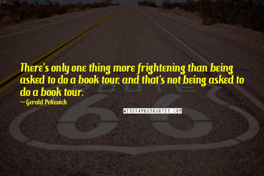 Gerald Petievich quotes: There's only one thing more frightening than being asked to do a book tour, and that's not being asked to do a book tour.