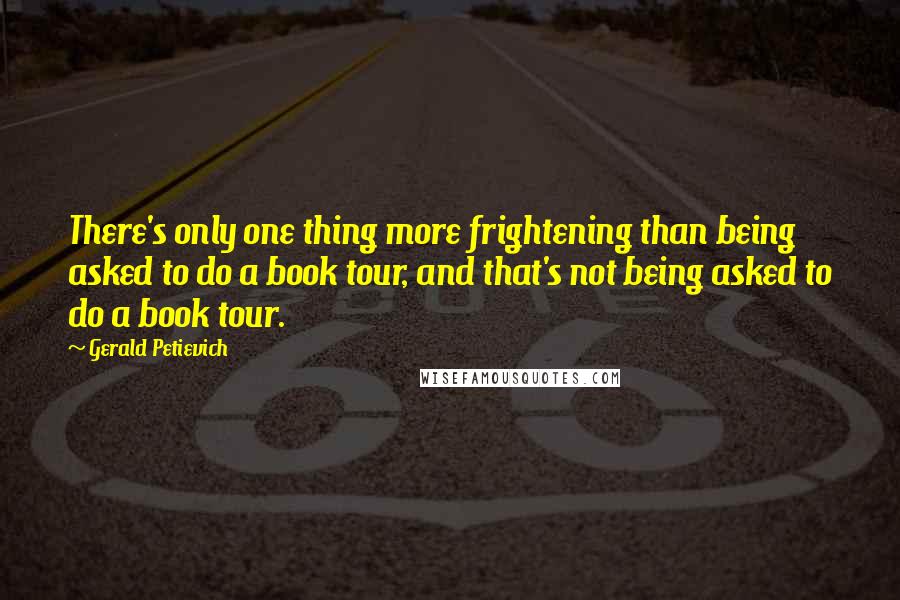 Gerald Petievich quotes: There's only one thing more frightening than being asked to do a book tour, and that's not being asked to do a book tour. Gerald Petievich quotes: There's only one thing more frightening than being asked to do a book tour, and that's not being asked to do a book tour.