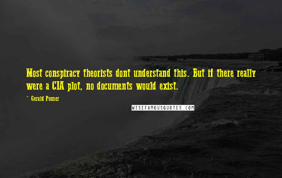 Gerald Posner quotes: Most conspiracy theorists dont understand this. But if there really were a CIA plot, no documents would exist.