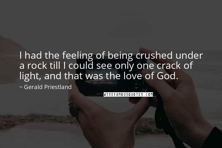 Gerald Priestland quotes: I had the feeling of being crushed under a rock till I could see only one crack of light, and that was the love of God.