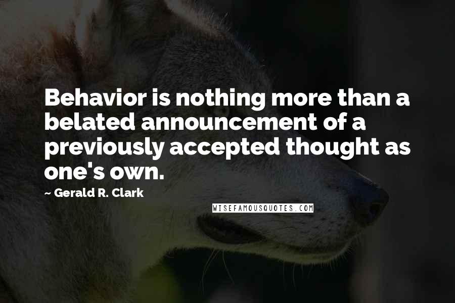 Gerald R. Clark quotes: Behavior is nothing more than a belated announcement of a previously accepted thought as one's own.