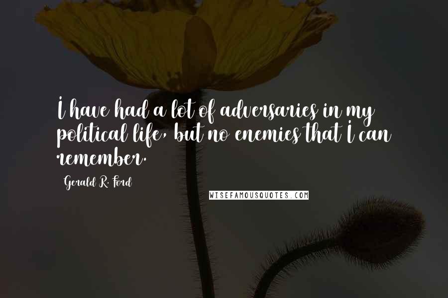 Gerald R. Ford quotes: I have had a lot of adversaries in my political life, but no enemies that I can remember.