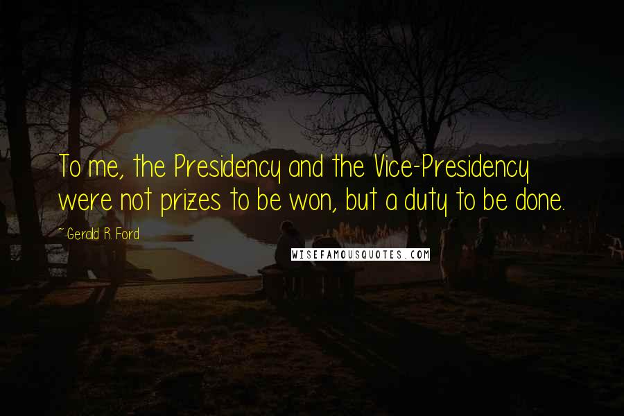 Gerald R. Ford quotes: To me, the Presidency and the Vice-Presidency were not prizes to be won, but a duty to be done.