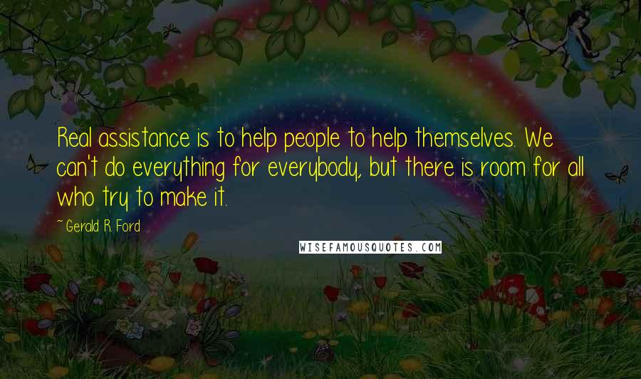 Gerald R. Ford quotes: Real assistance is to help people to help themselves. We can't do everything for everybody, but there is room for all who try to make it.