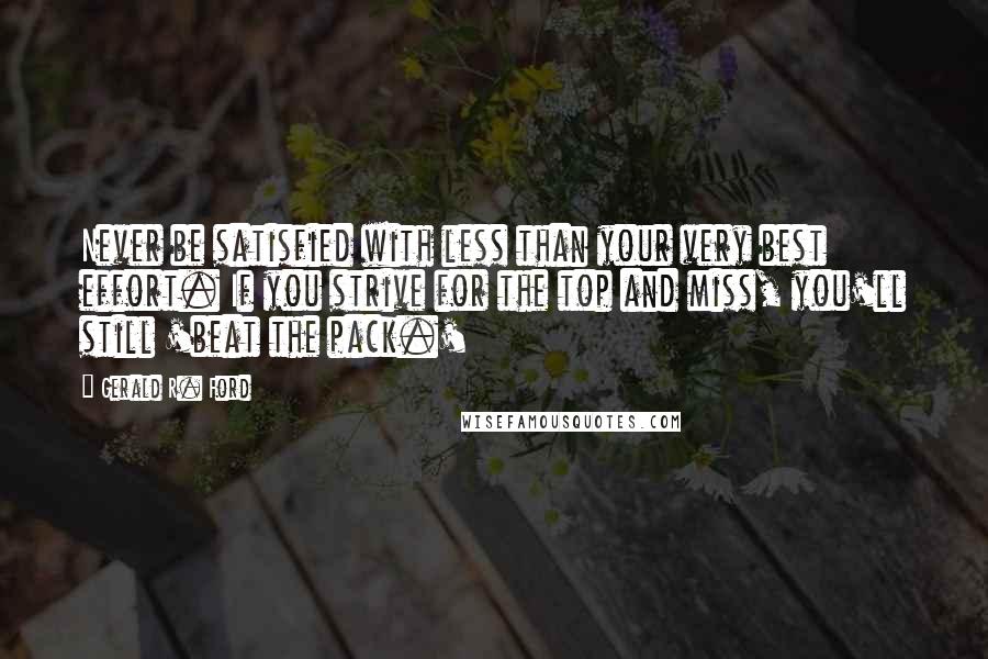 Gerald R. Ford quotes: Never be satisfied with less than your very best effort. If you strive for the top and miss, you'll still 'beat the pack.'