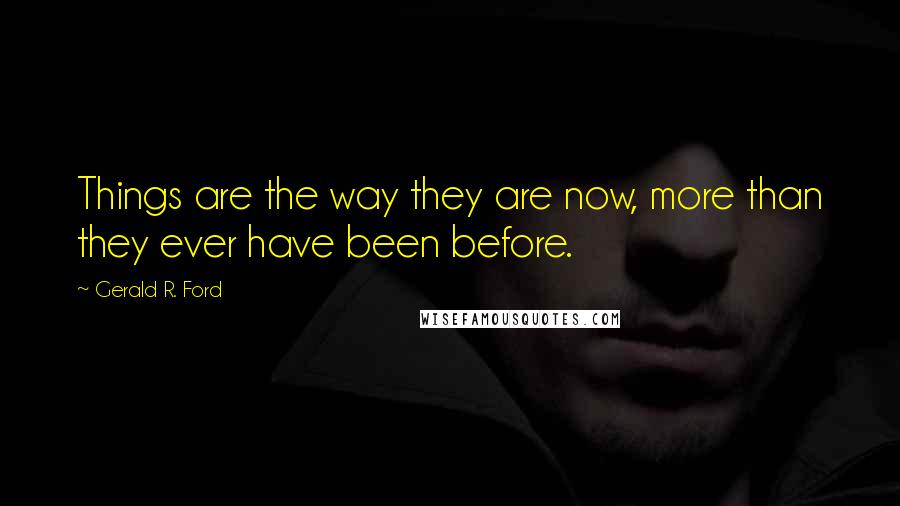 Gerald R. Ford quotes: Things are the way they are now, more than they ever have been before.