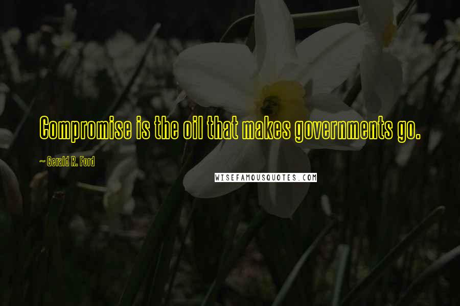 Gerald R. Ford quotes: Compromise is the oil that makes governments go.