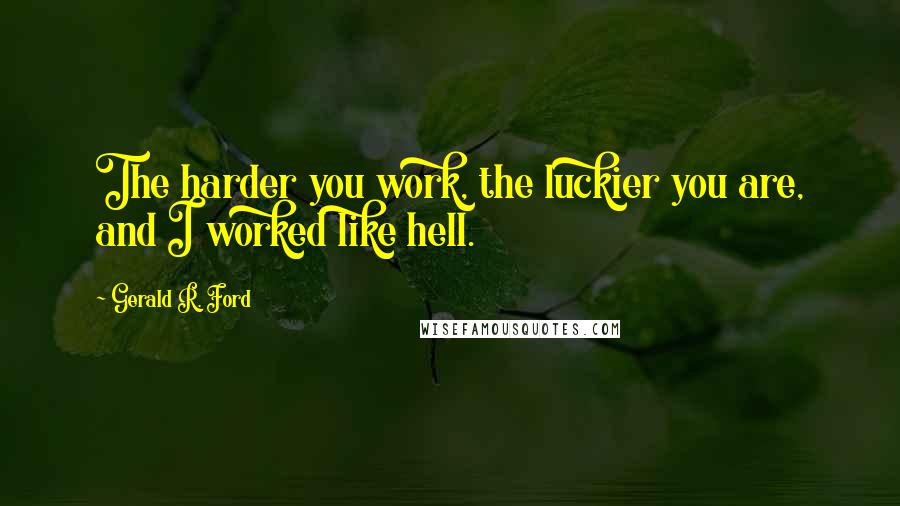 Gerald R. Ford quotes: The harder you work, the luckier you are, and I worked like hell.