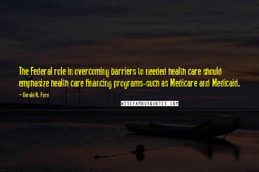 Gerald R. Ford quotes: The Federal role in overcoming barriers to needed health care should emphasize health care financing programs-such as Medicare and Medicaid.