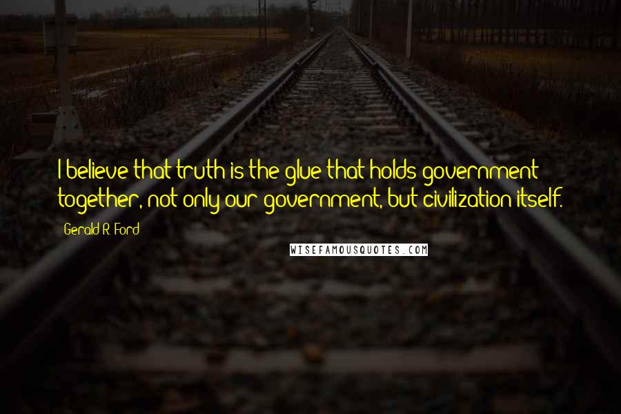 Gerald R. Ford quotes: I believe that truth is the glue that holds government together, not only our government, but civilization itself.