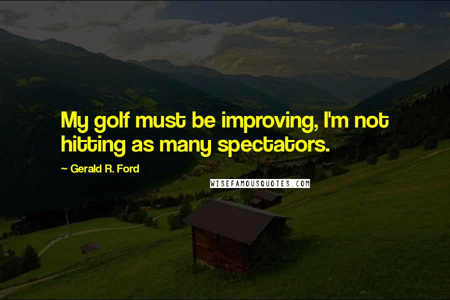 Gerald R. Ford quotes: My golf must be improving, I'm not hitting as many spectators.