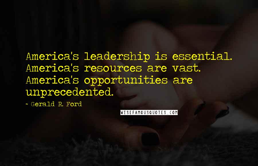 Gerald R. Ford quotes: America's leadership is essential. America's resources are vast. America's opportunities are unprecedented.
