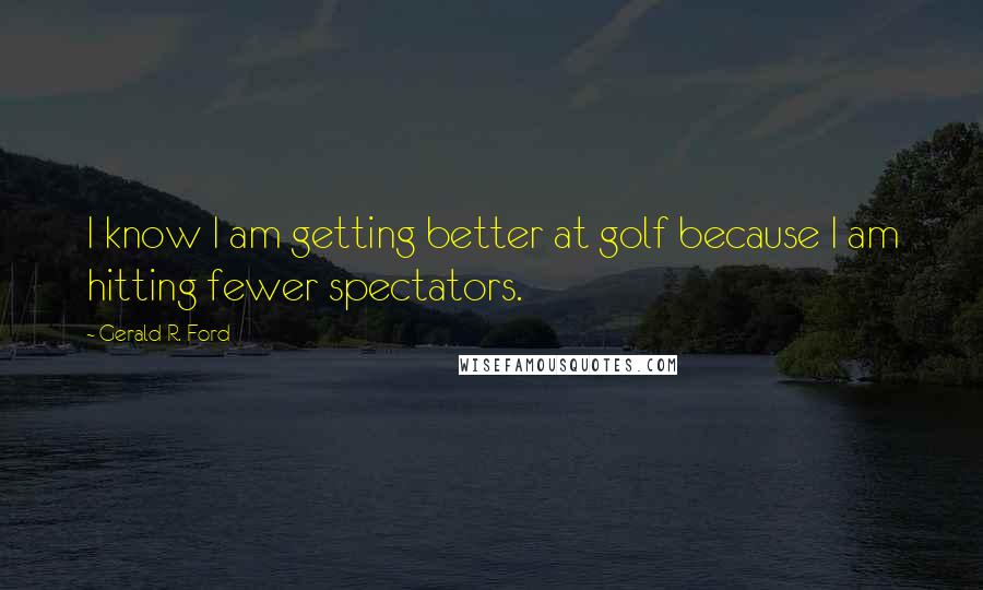 Gerald R. Ford quotes: I know I am getting better at golf because I am hitting fewer spectators.