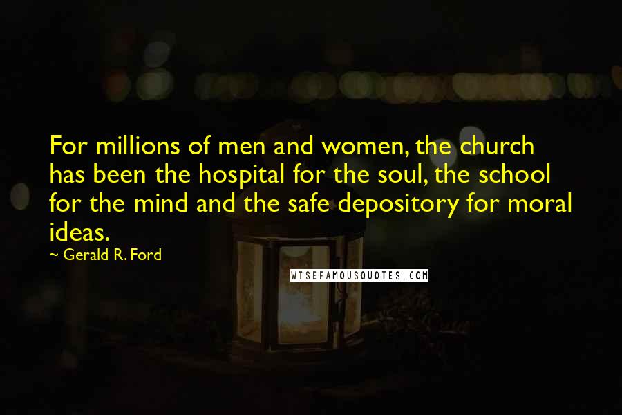 Gerald R. Ford quotes: For millions of men and women, the church has been the hospital for the soul, the school for the mind and the safe depository for moral ideas.