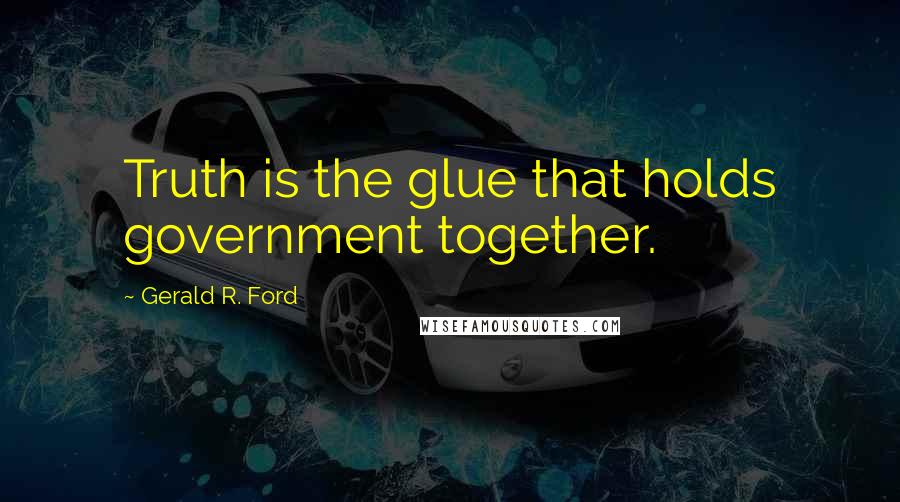 Gerald R. Ford quotes: Truth is the glue that holds government together.