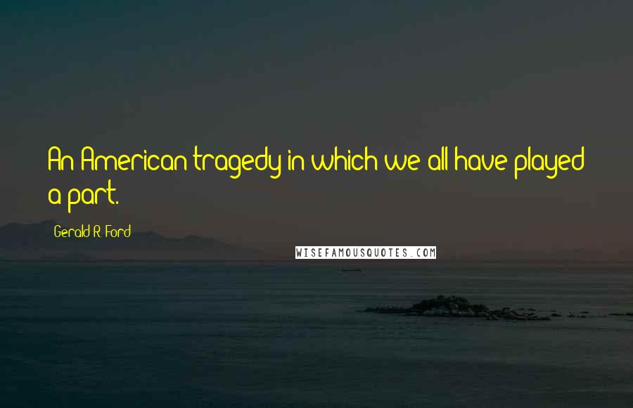 Gerald R. Ford quotes: An American tragedy in which we all have played a part.