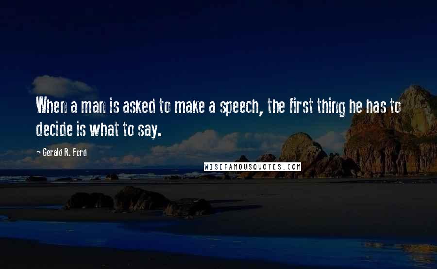 Gerald R. Ford quotes: When a man is asked to make a speech, the first thing he has to decide is what to say.