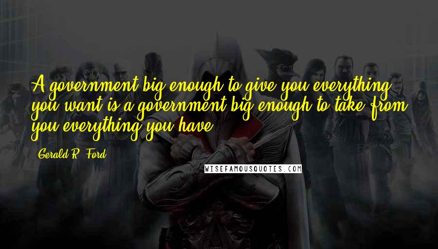 Gerald R. Ford quotes: A government big enough to give you everything you want is a government big enough to take from you everything you have.