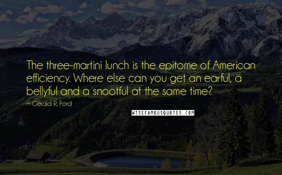 Gerald R. Ford quotes: The three-martini lunch is the epitome of American efficiency. Where else can you get an earful, a bellyful and a snootful at the same time?
