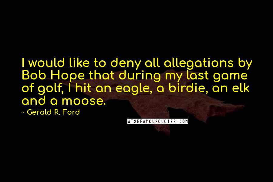 Gerald R. Ford quotes: I would like to deny all allegations by Bob Hope that during my last game of golf, I hit an eagle, a birdie, an elk and a moose.