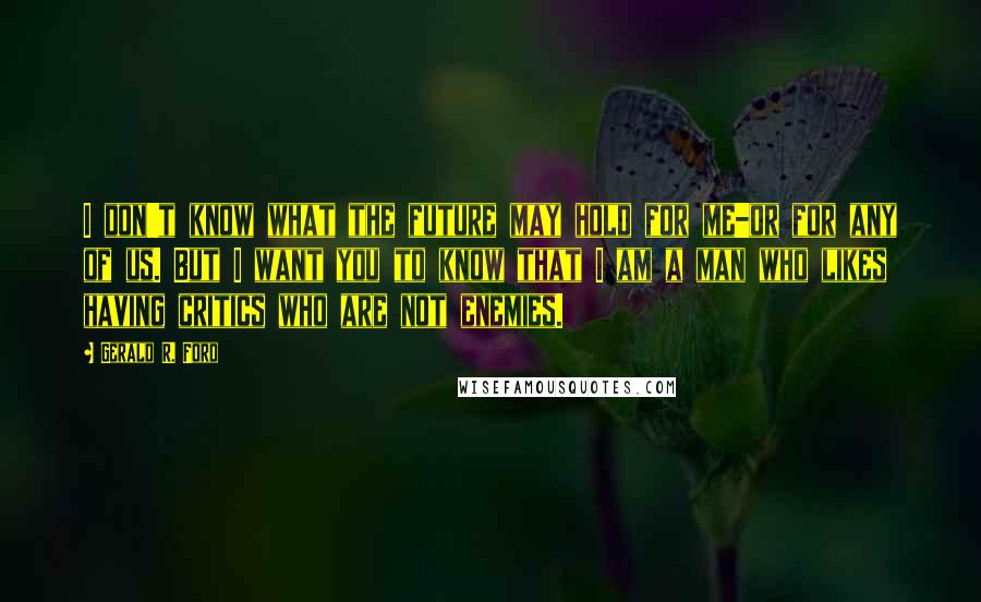 Gerald R. Ford quotes: I don't know what the future may hold for me-or for any of us. But I want you to know that I am a man who likes having critics who
