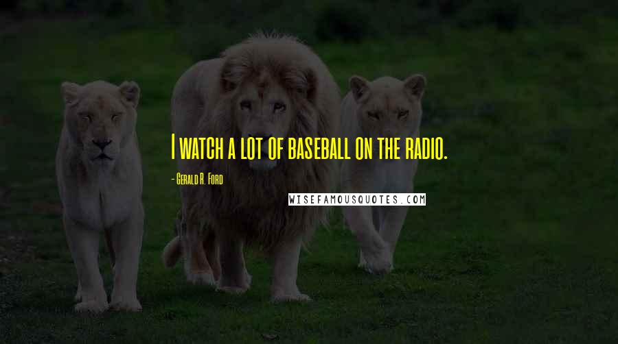 Gerald R. Ford quotes: I watch a lot of baseball on the radio.