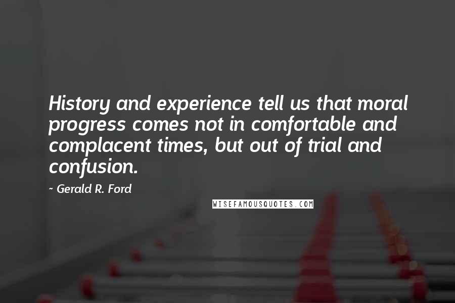 Gerald R. Ford quotes: History and experience tell us that moral progress comes not in comfortable and complacent times, but out of trial and confusion.