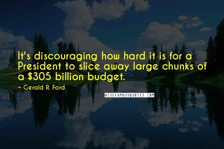 Gerald R. Ford quotes: It's discouraging how hard it is for a President to slice away large chunks of a $305 billion budget.